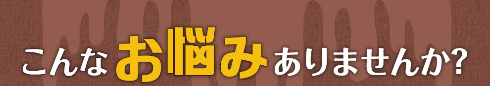 こんなお悩みありませんか？