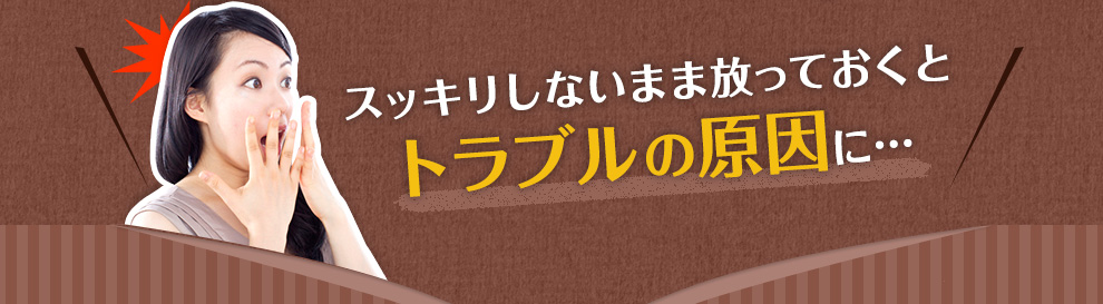 スッキリしないまま放っておくとトラブルの原因に…